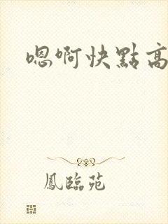 嗯啊快点高h