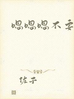嗯嗯嗯不要进去 嗯嗯嗯不要进去
