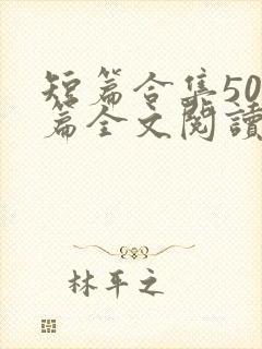 短篇合集500篇全文阅读 短篇合集500篇全文阅读