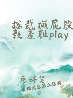 总裁撅屁股被调教羞耻play