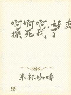 啊啊啊,好爽,操死我了
