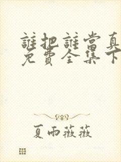 谁把谁当真漫画免费全集下拉式漫画