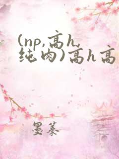 (np,高h,纯肉)高h高辣文