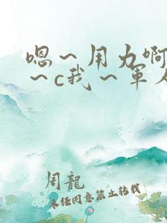 嗯～用力啊～嗯～c我～军人小说