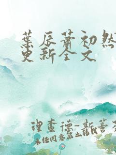 叶辰萧初然最新更新全文 叶辰萧初然最新更新全文