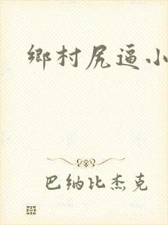 乡村尻逼小说 乡村尻逼小说
