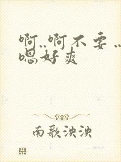 啊..啊不要…嗯好爽