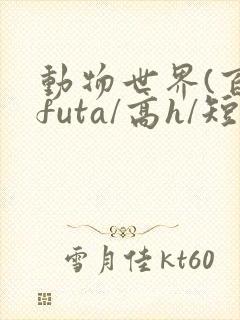 动物世界(百合futa/高h/短篇合集)