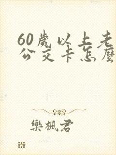 60岁以上老人公交卡怎么办