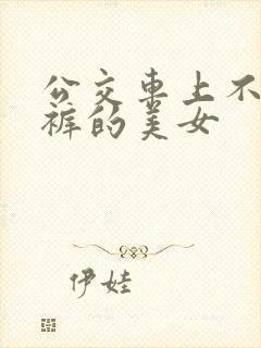 公交车上不穿内裤的美女