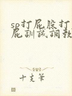 sp打屁股打屁屁训诫调教文