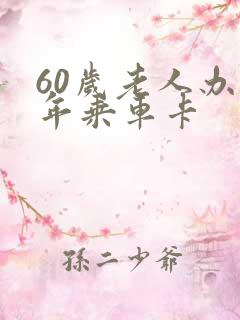 60岁老人办老年乘车卡 60岁老人办老年乘车卡