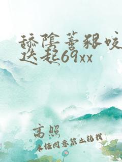 舔阴蒂啃咬高潮迭起69xx