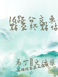 16路公交车起点至终点站 16路公交车起点至终点站