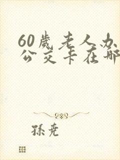 60岁老人办理公交卡在哪里办