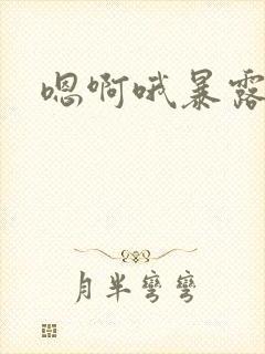 嗯啊哦暴露骚货