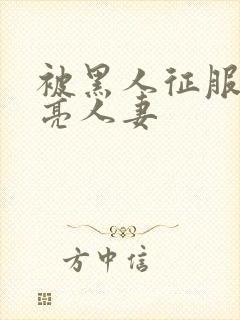 被黑人征服的漂亮人妻