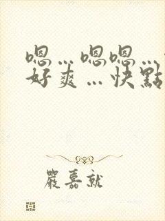 嗯…嗯嗯…啊…好爽…快点…嗯