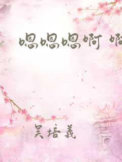 嗯嗯嗯啊 啊