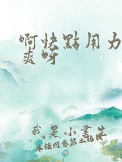 啊快点用力插好爽呀
