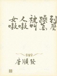 女人被躁到高潮嗷嗷叫怎么办