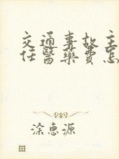 交通事故主次责任医药费怎么算 交通事故主次责任医药费怎么算