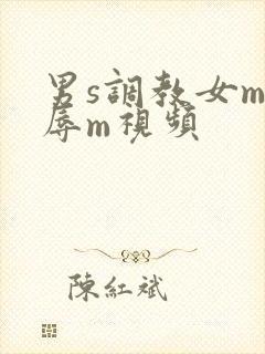 男s调教女m羞辱m视频 男s调教女m羞辱m视频