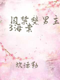 囚禁双男主1v3海棠 囚禁双男主1v3海棠