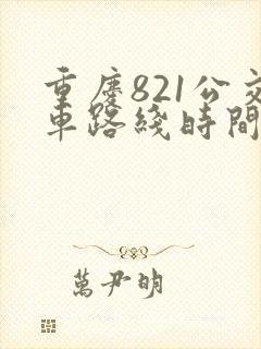 重庆821公交车路线时间表 重庆821公交车路线时间表