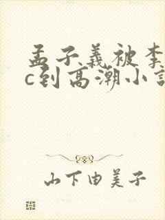 孟子义被李昀锐c到高潮小说