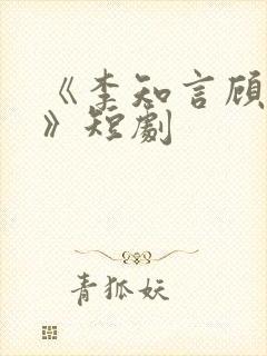 《李知言顾晚舟》短剧