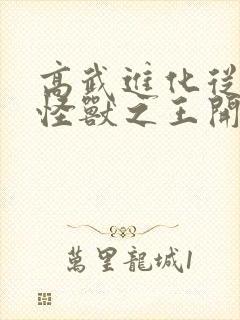 高武进化从觉醒怪兽之王开始小说 高武进化从觉醒怪兽之王开始小说