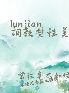 lunjian调教双性美人h