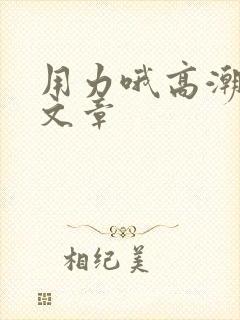 用力哦高潮喷了文章