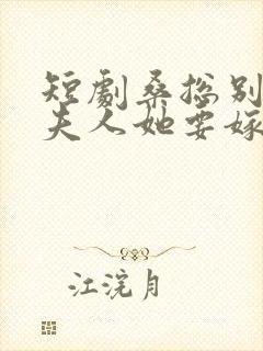 短剧桑总别虐了夫人她要嫁人了