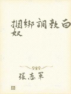 捆绑调教白丝女奴