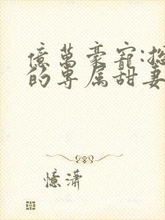 亿万豪宠:总裁的专属甜妻