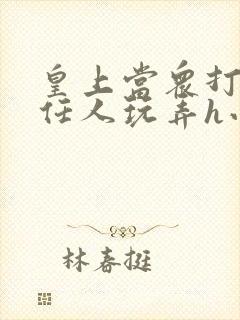 皇上当众打开腿任人玩弄h小说