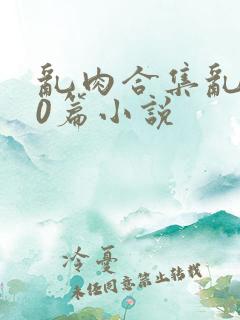 乱肉合集乱200篇小说
