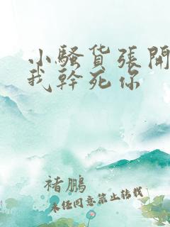 小骚货张开腿让我干死你