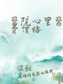 医院心里医生收费价格 医院心里医生收费价格