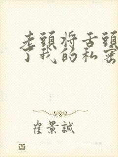 老头将舌头伸进了我的私密部位小说