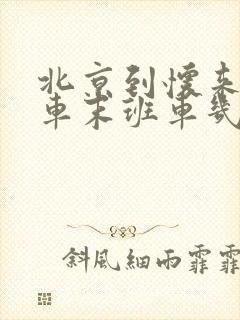 北京到怀来公交车末班车几点 北京到怀来公交车末班车几点
