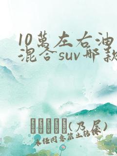 10万左右油电混合suv哪款好