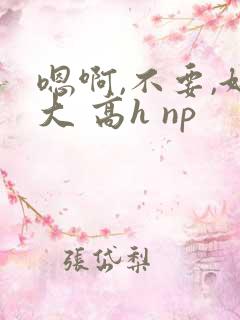 嗯啊,不要,好大 高h np
