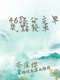 46路公交早上几点发车 46路公交早上几点发车