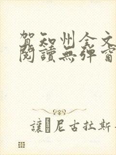 贺知州全文免费阅读无弹窗笔趣阁 贺知州全文免费阅读无弹窗笔趣阁