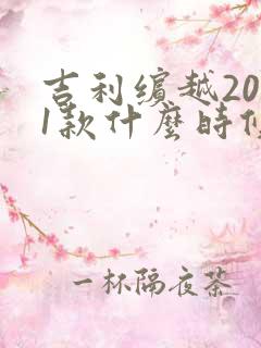 吉利缤越2021款什么时候出 吉利缤越2021款什么时候出