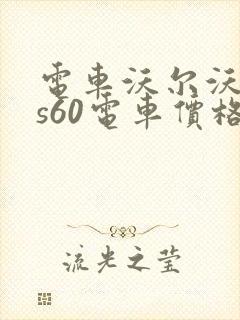 电车沃尔沃亚太s60电车价格多少钱