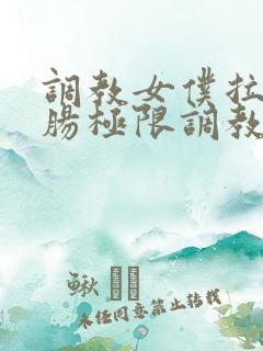 调教女仆拉珠浣肠极限调教小说 调教女仆拉珠浣肠极限调教小说